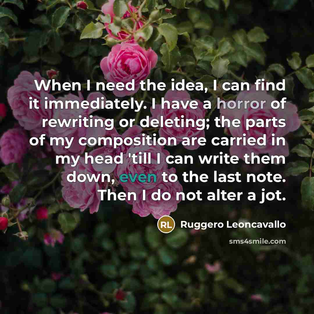 “When I need the idea, I can find it immediately. I have a horror of rewriting or deleting; the parts of my composition are carried in my head 'till I can write them down, even to the last note. Then I do not alter a jot.” quote by Ruggero Leoncavallo