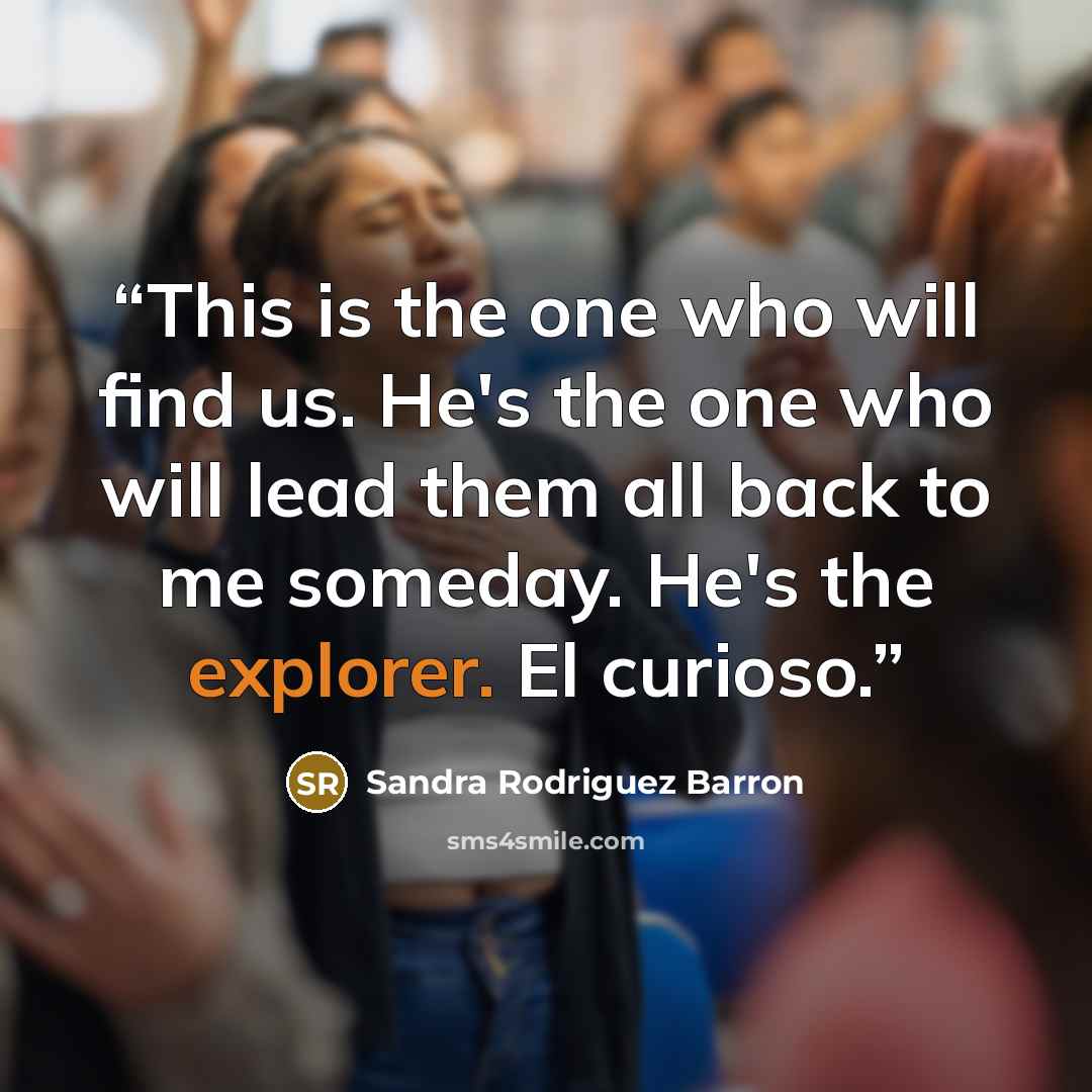 “This is the one who will find us. He's the one who will lead them all back to me someday. He's the explorer. El curioso.” quote by Sandra Rodriguez Barron