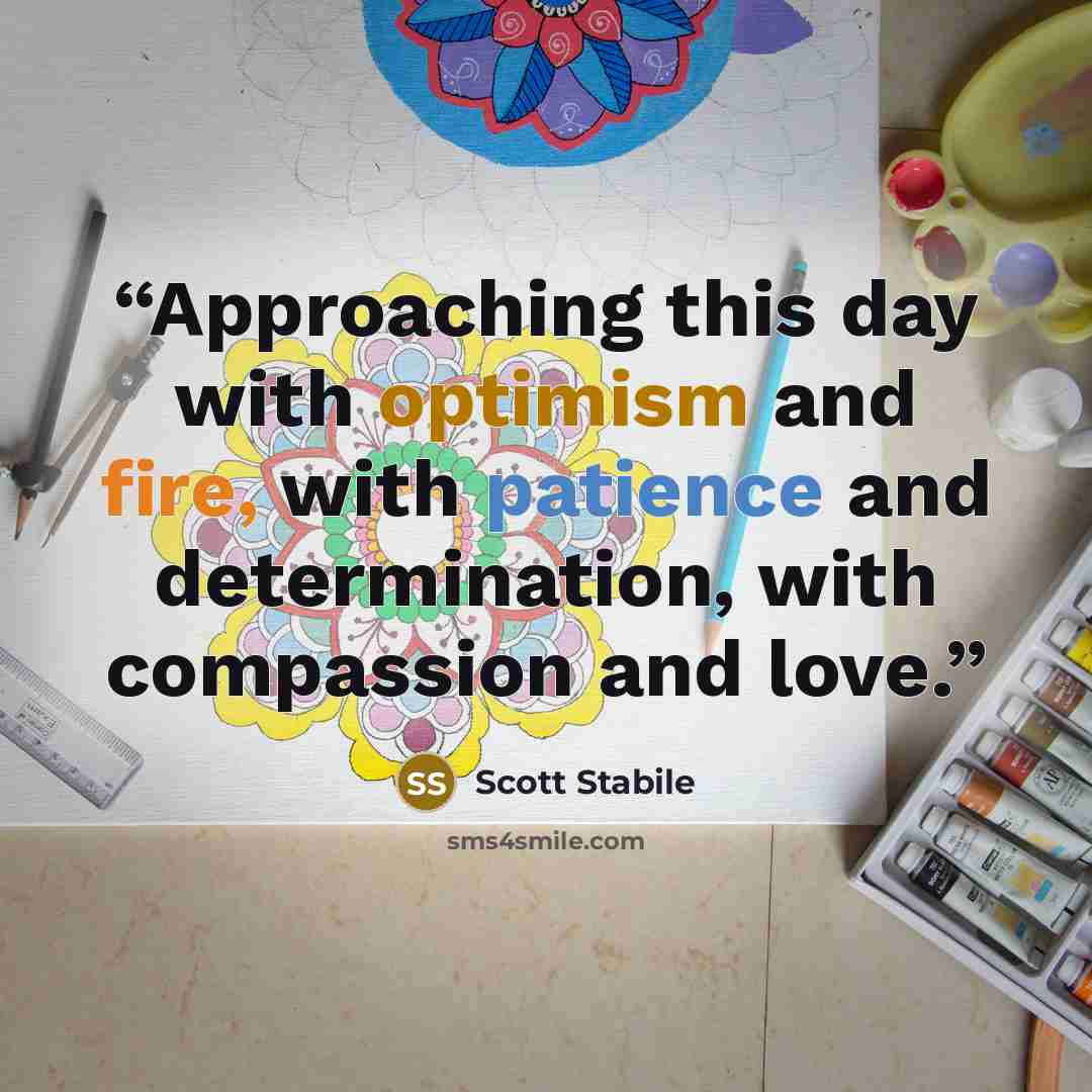 “Approaching this day with optimism and fire, with patience and determination, with compassion and love.” quote by Scott Stabile
