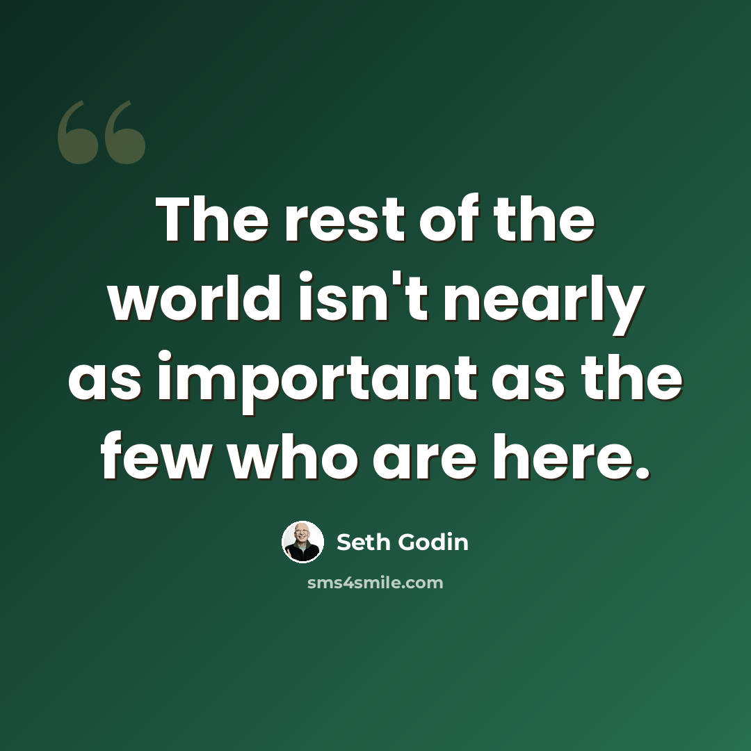 “The rest of the world isn't nearly as important as the few who are here.” quote by Seth Godin