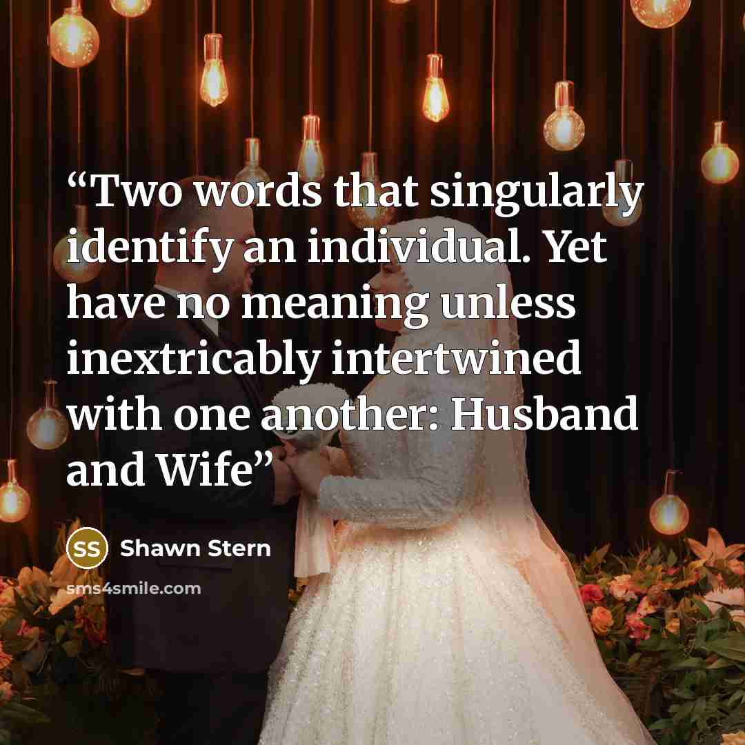 “Two words that singularly identify an individual. Yet have no meaning unless inextricably intertwined with one another: Husband and Wife” quote by Shawn Stern