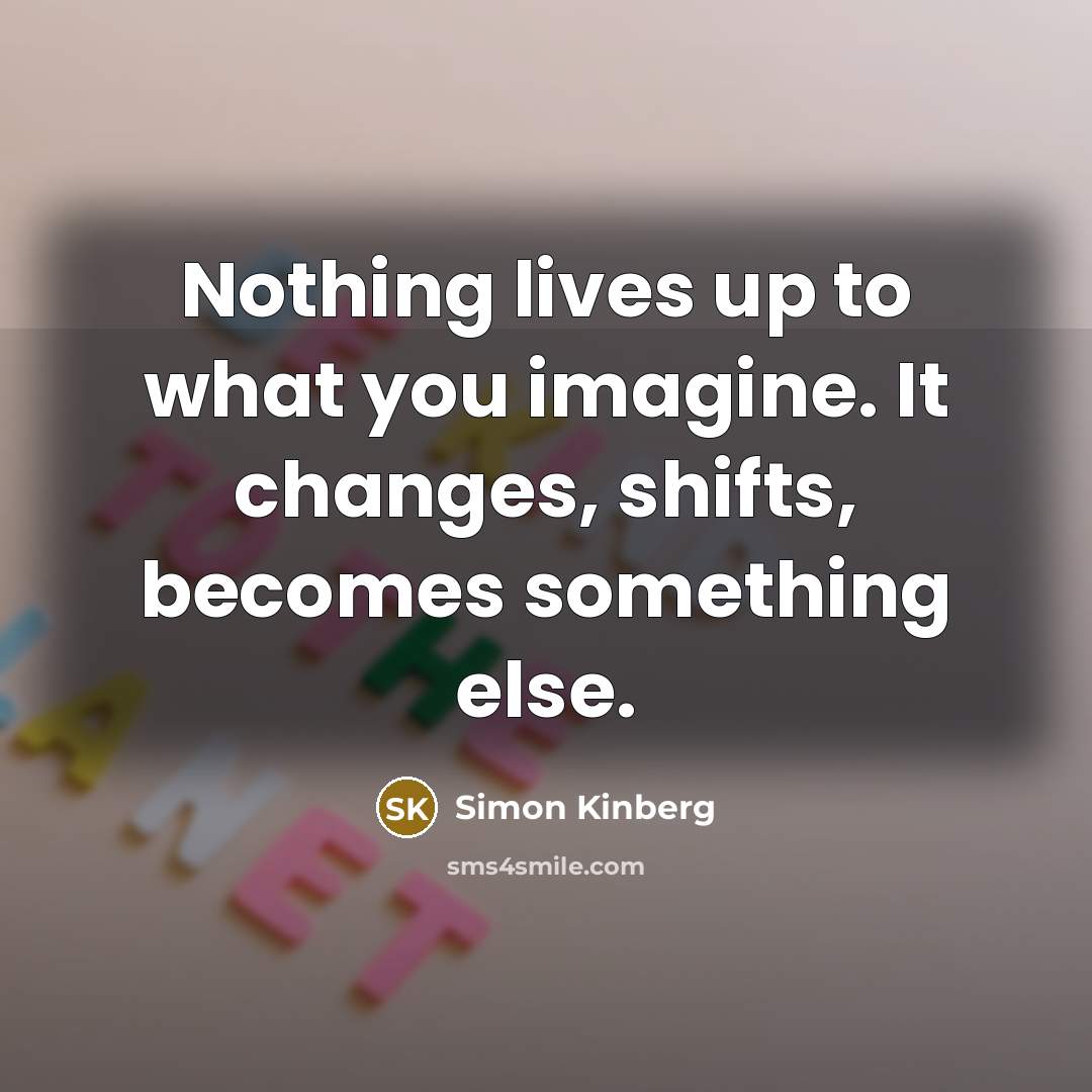 “Nothing lives up to what you imagine. It changes, shifts, becomes something else.” quote by Simon Kinberg