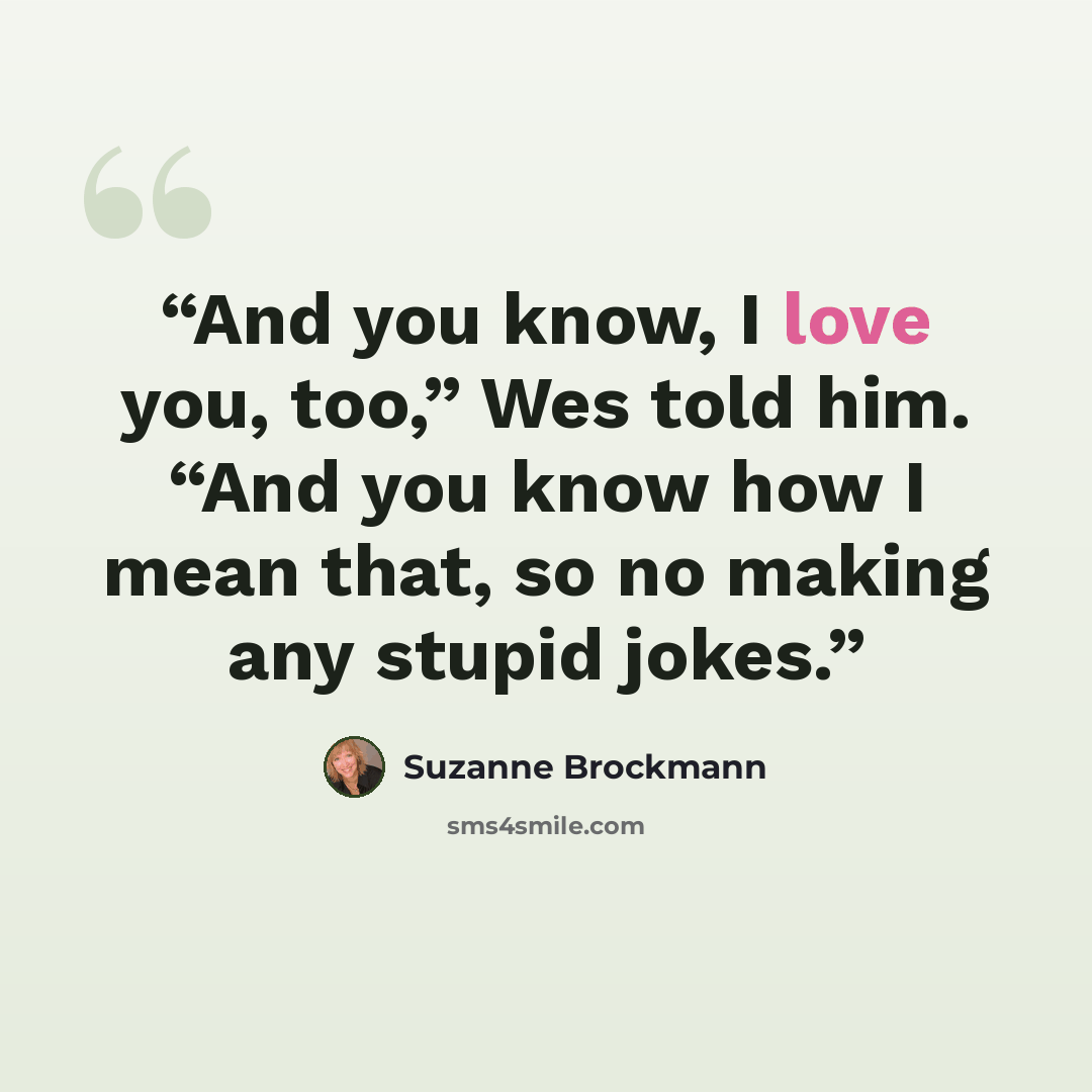 “And you know, I love you, too,” Wes told him. “And you know how I mean that, so no making any stupid jokes.” quote by Suzanne Brockmann
