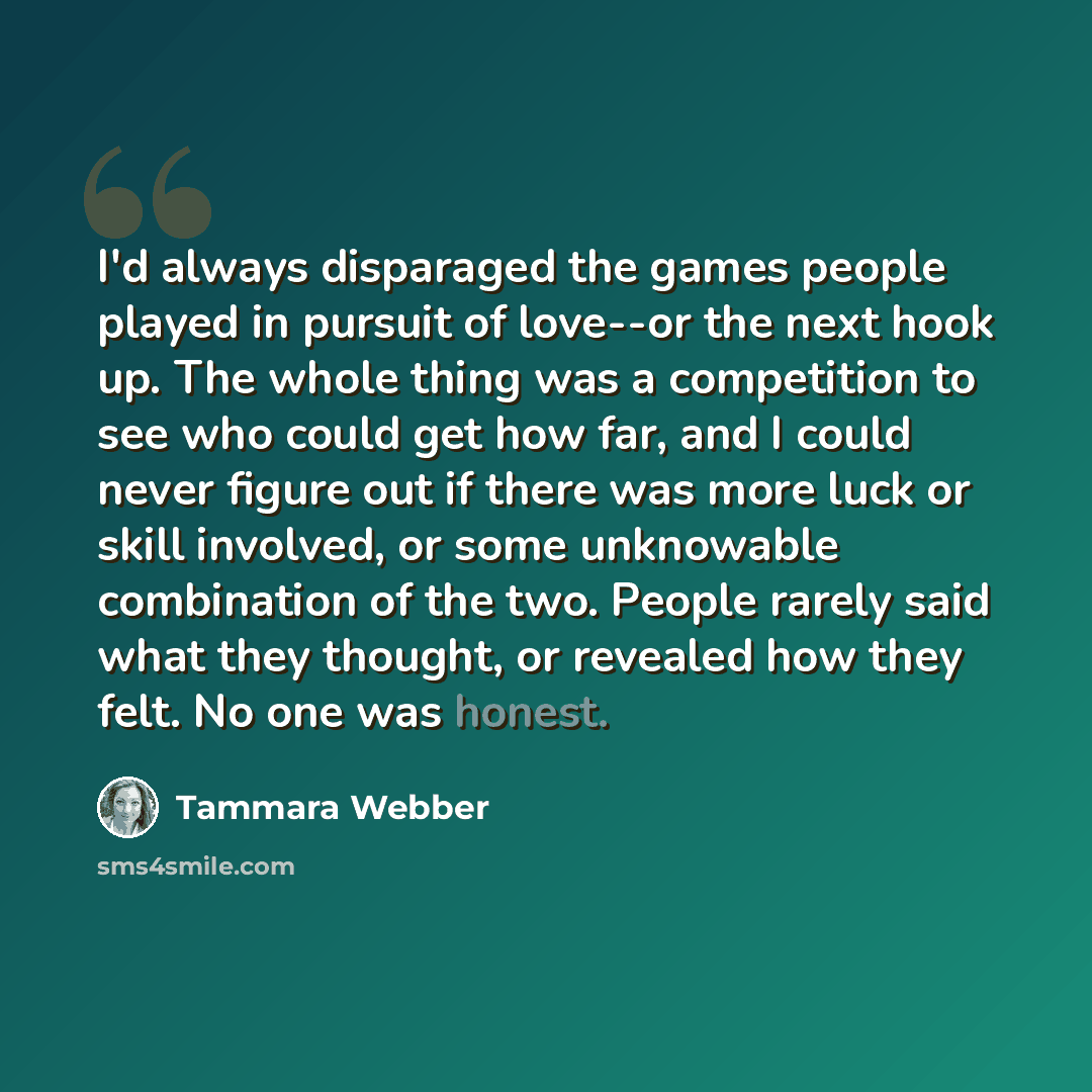 “I'd always disparaged the games people played in pursuit of love--or the next hook up. The whole thing was a competition to see who could get how far, and I could never figure out if there was more luck or skill involved, or some unknowable combination of the two. People rarely said what they…” quote by Tammara Webber