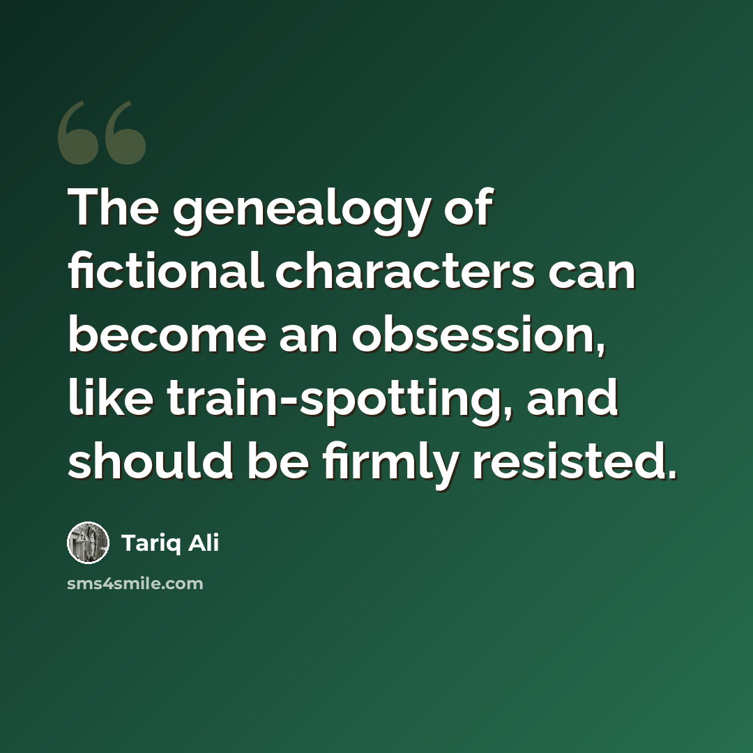 “The genealogy of fictional characters can become an obsession, like train-spotting, and should be firmly resisted.” quote by Tariq Ali