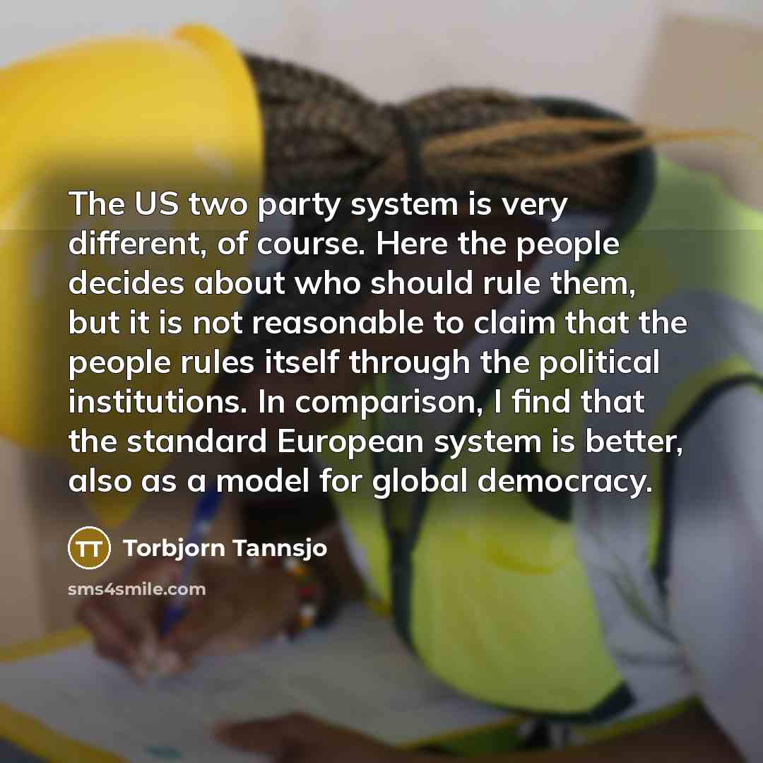 “The US two party system is very different, of course. Here the people decides about who should rule them, but it is not reasonable to claim that the people rules itself through the political institutions. In comparison, I find that the standard European system is better, also as a model for global…” quote by Torbjorn Tannsjo