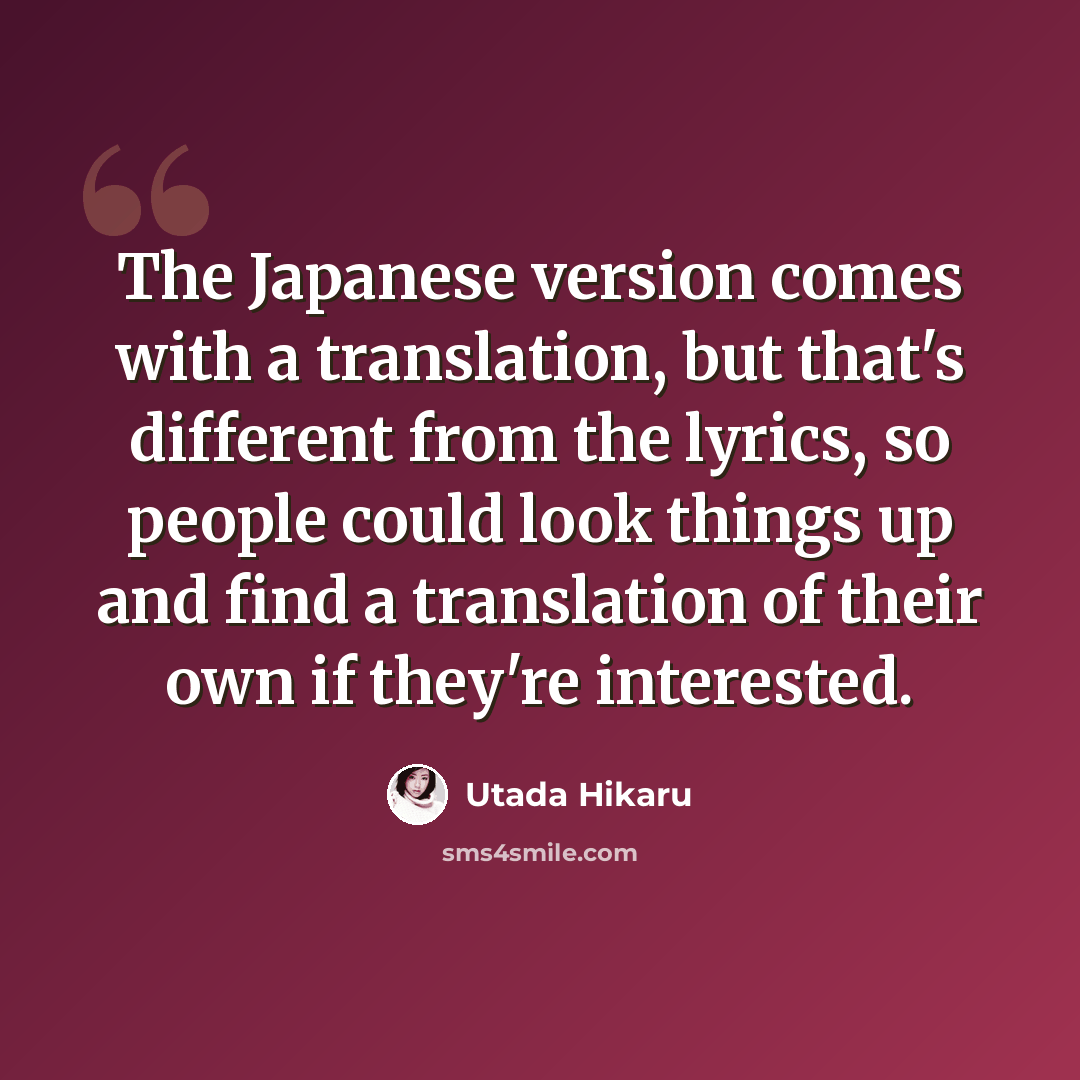 “The Japanese version comes with a translation, but that's different from the lyrics, so people could look things up and find a translation of their own if they're interested.” quote by Utada Hikaru