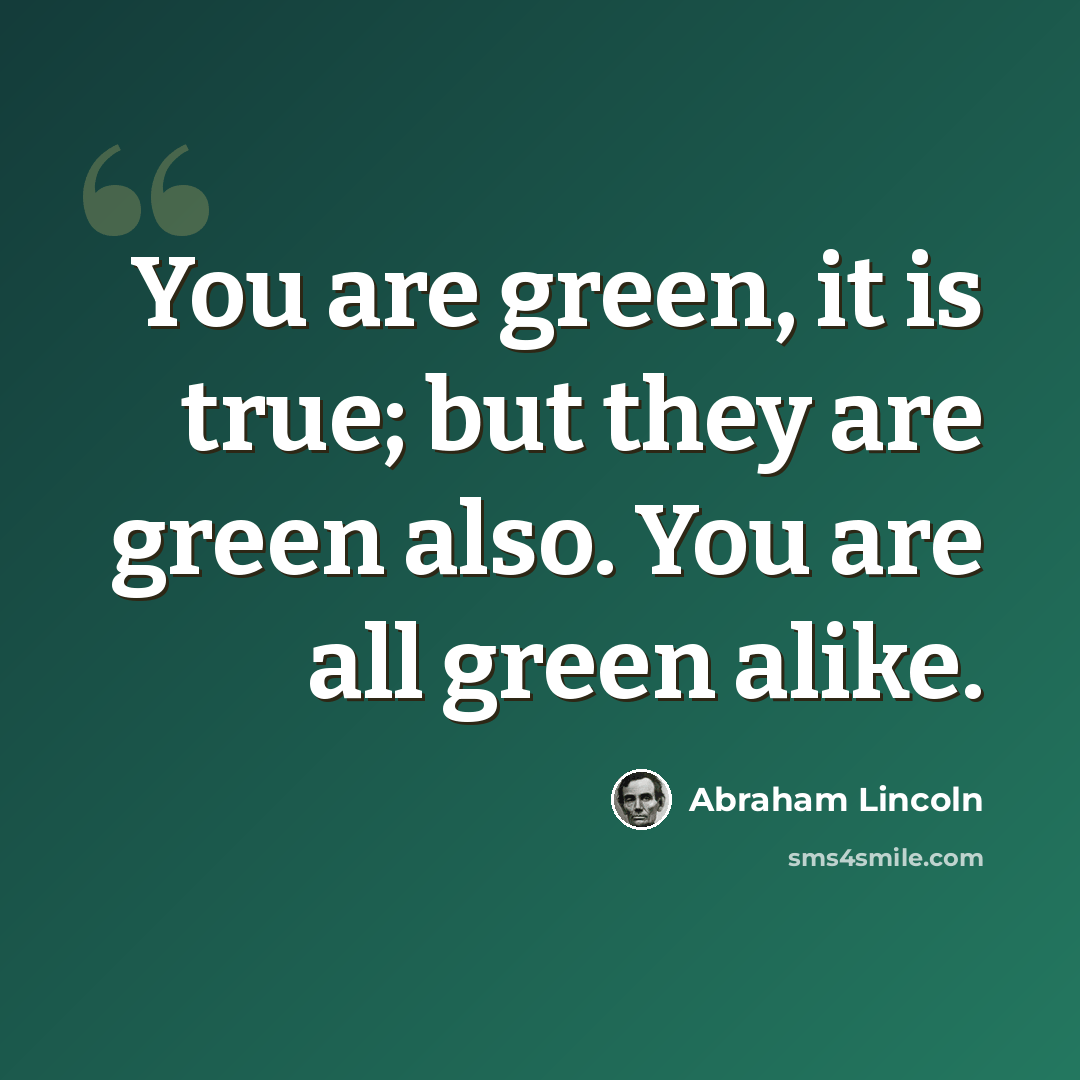 “You are green, it is true; but they are green also. You are all green alike.” quote by Abraham Lincoln