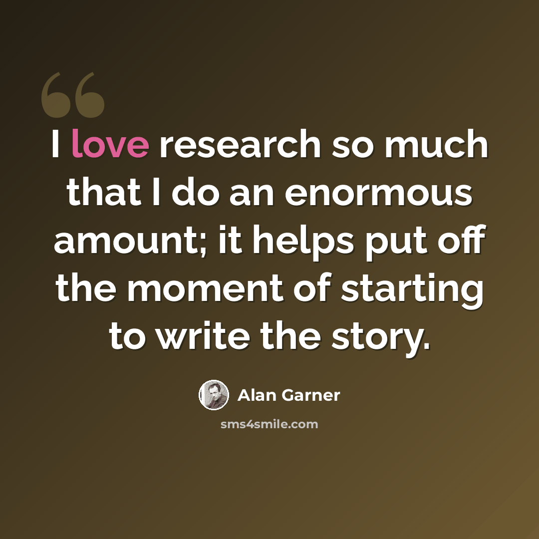 “I love research so much that I do an enormous amount; it helps put off the moment of starting to write the story.” quote by Alan Garner