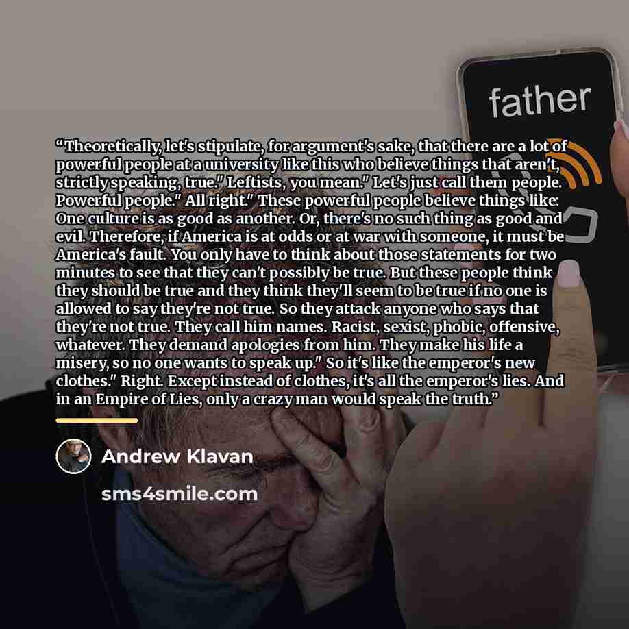 “Theoretically, let's stipulate, for argument's sake, that there are a lot of powerful people at a university like this who believe things that aren't, strictly speaking, true." Leftists, you mean." Let's just call them people. Powerful people." All right." These powerful people believe things…” quote by Andrew Klavan