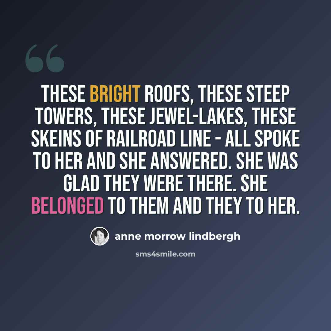 “These bright roofs, these steep towers, these jewel-lakes, these skeins of railroad line - all spoke to her and she answered. She was glad they were there. She belonged to them and they to her.” quote by Anne Morrow Lindbergh