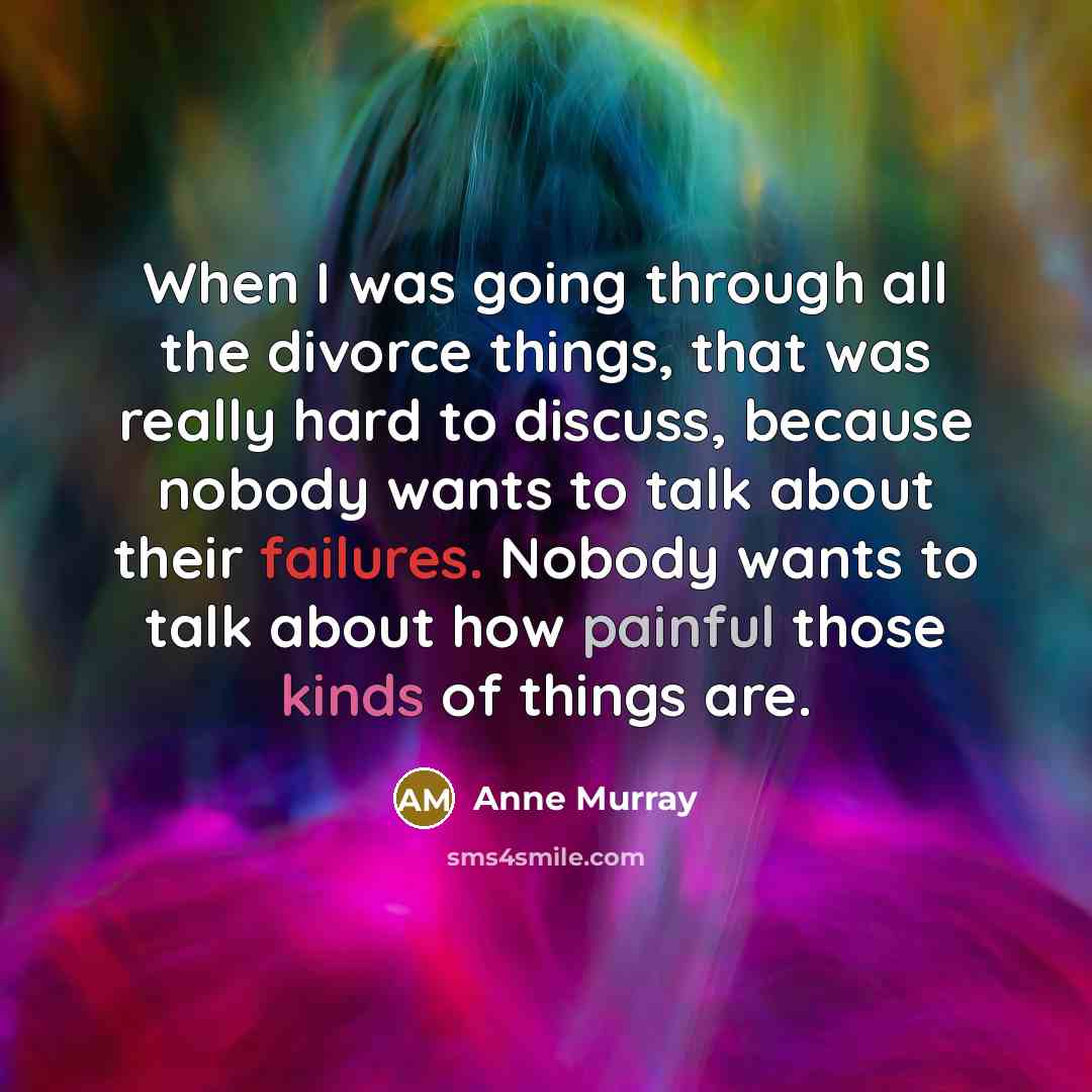 “When I was going through all the divorce things, that was really hard to discuss, because nobody wants to talk about their failures. Nobody wants to talk about how painful those kinds of things are.” quote by Anne Murray