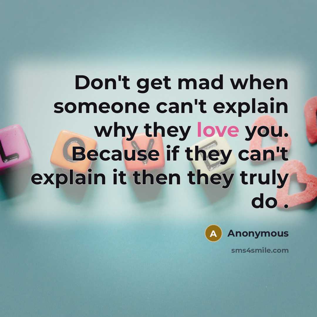 “Don't get mad when someone can't explain why they love you. Because if they can't explain it then they truly do .” quote by Anonymous