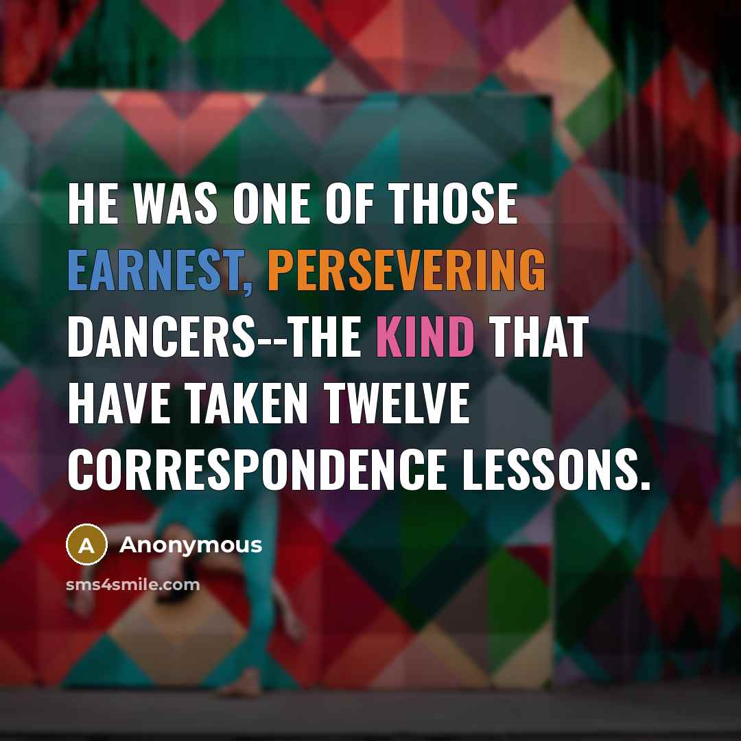 “He was one of those earnest, persevering dancers--the kind that have taken twelve correspondence lessons.” quote by Anonymous