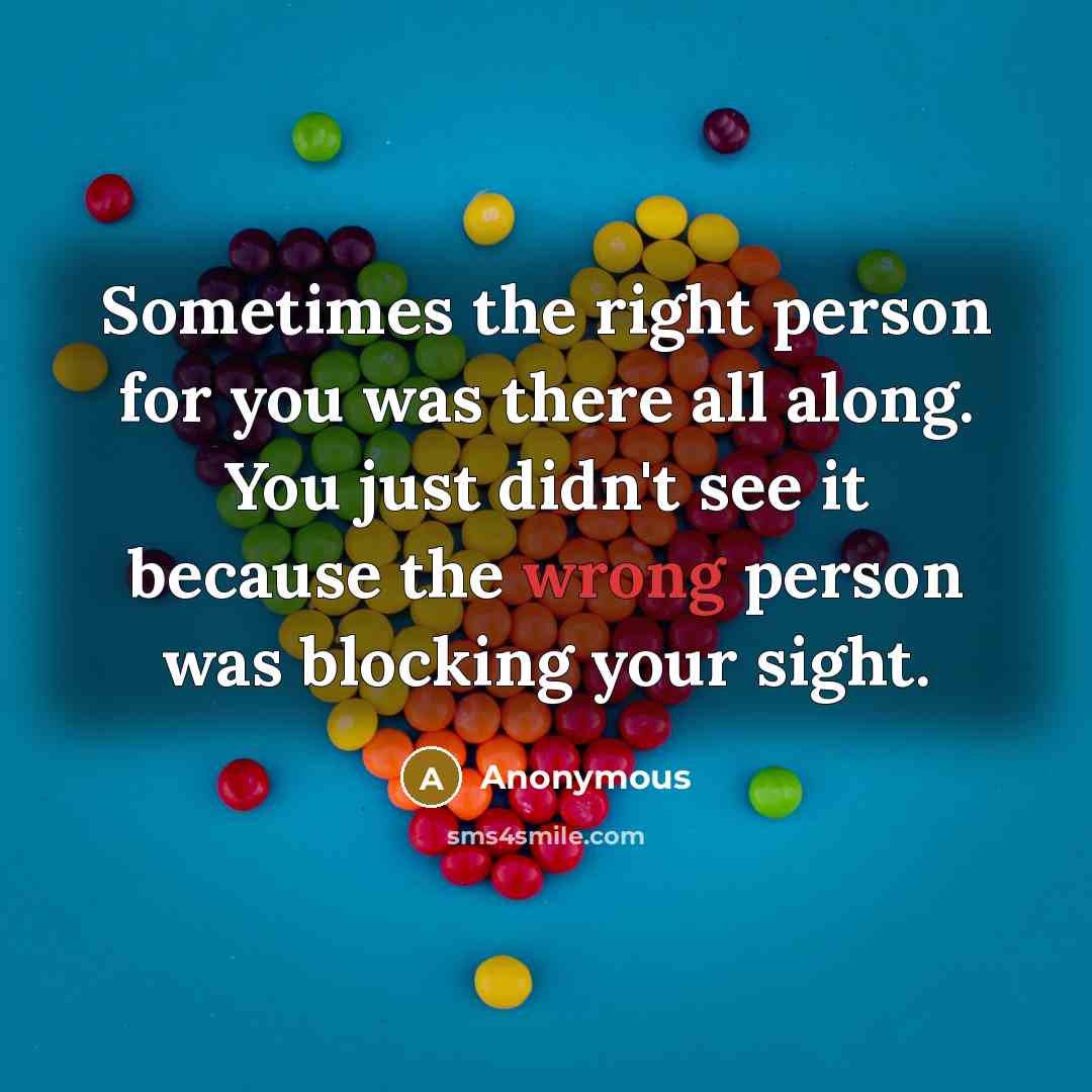 “Sometimes the right person for you was there all along. You just didn't see it because the wrong person was blocking your sight.” quote by Anonymous