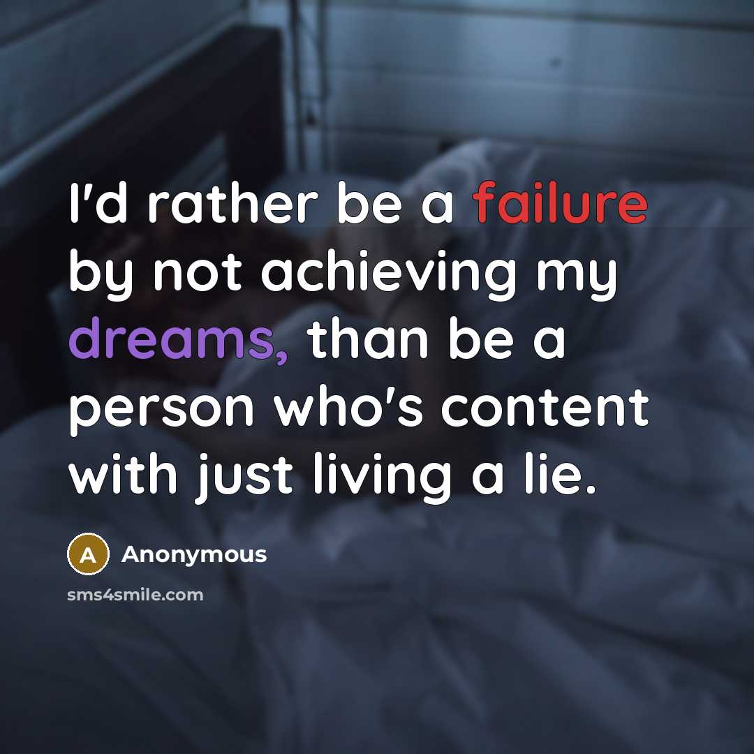 “I'd rather be a failure by not achieving my dreams, than be a person who's content with just living a lie.” quote by Anonymous