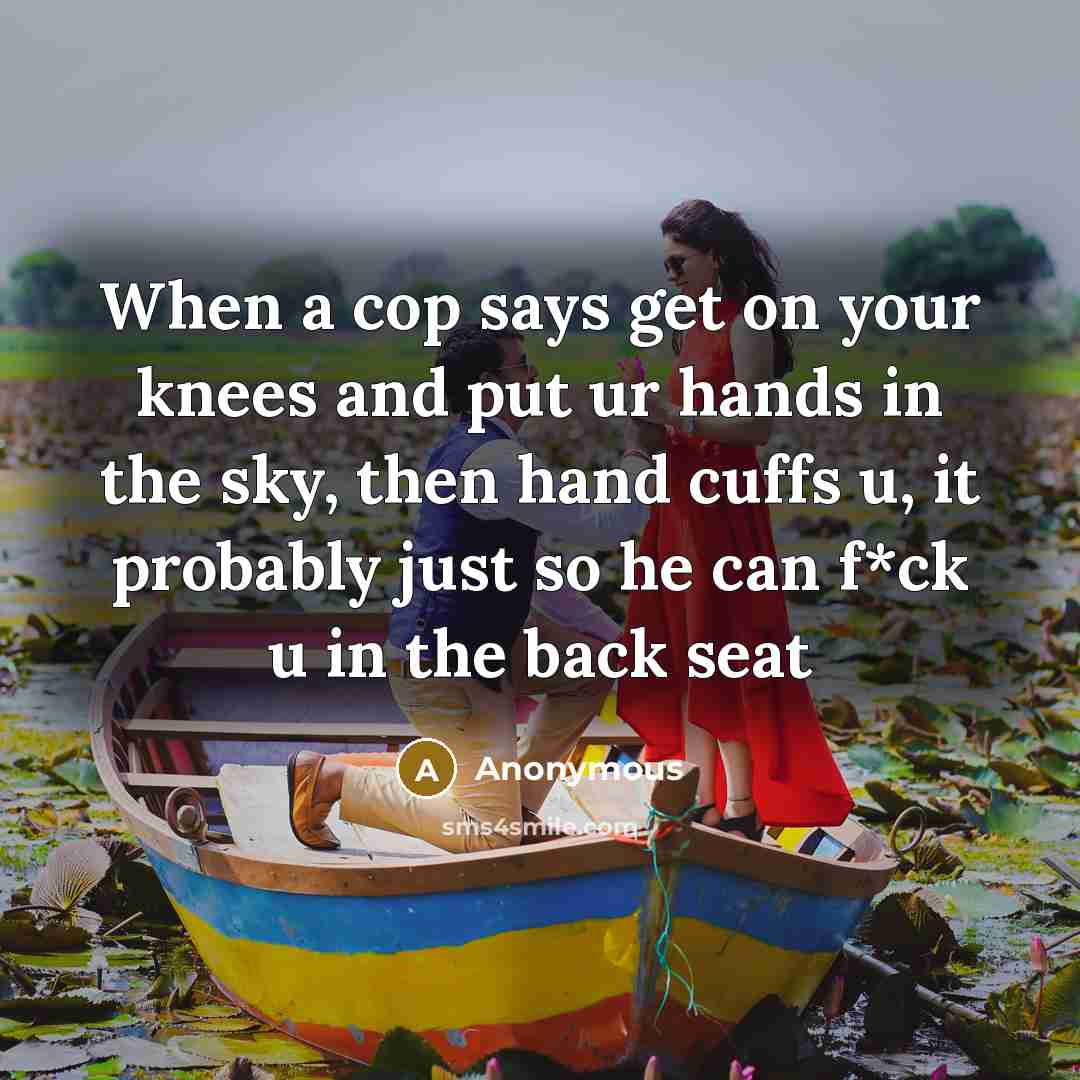 “When a cop says get on your knees and put ur hands in the sky, then hand cuffs u, it probably just so he can f*ck u in the back seat” quote by Anonymous