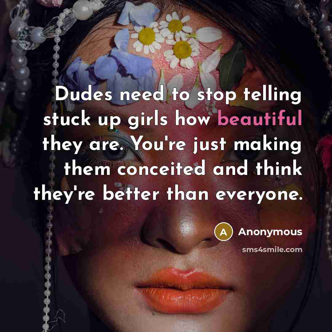 “Dudes need to stop telling stuck up girls how beautiful they are. You're just making them conceited and think they're better than everyone.” quote by Anonymous