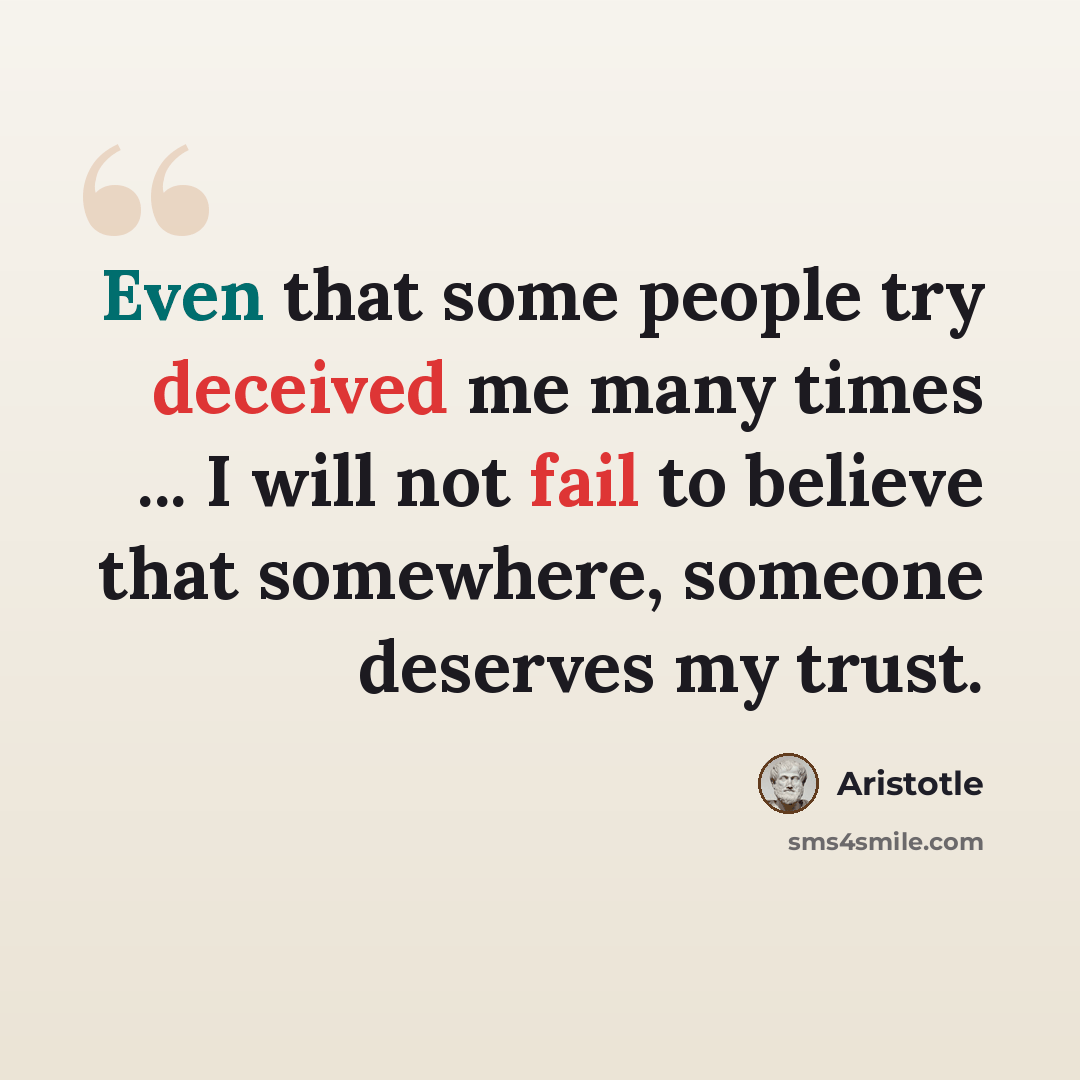 “Even that some people try deceived me many times ... I will not fail to believe that somewhere, someone deserves my trust.” quote by Aristotle