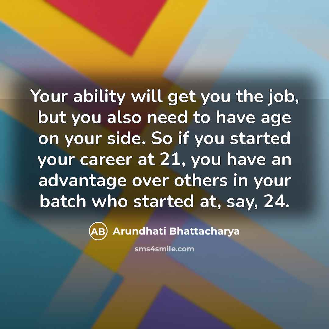 “Your ability will get you the job, but you also need to have age on your side. So if you started your career at 21, you have an advantage over others in your batch who started at, say, 24.” quote by Arundhati Bhattacharya