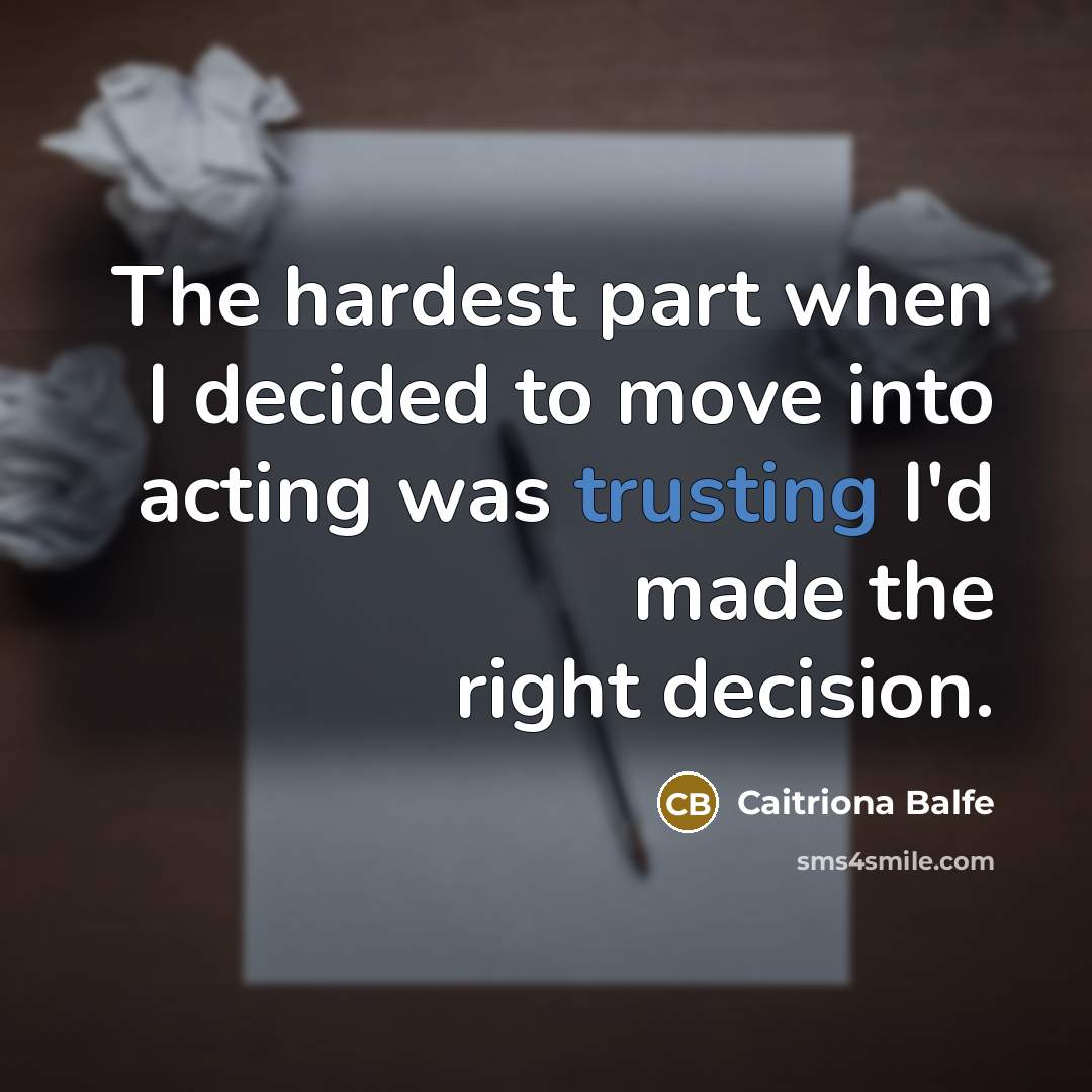 “The hardest part when I decided to move into acting was trusting I'd made the right decision.” quote by Caitriona Balfe