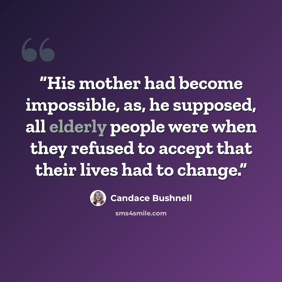 “His mother had become impossible, as, he supposed, all elderly people were when they refused to accept that their lives had to change.” quote by Candace Bushnell