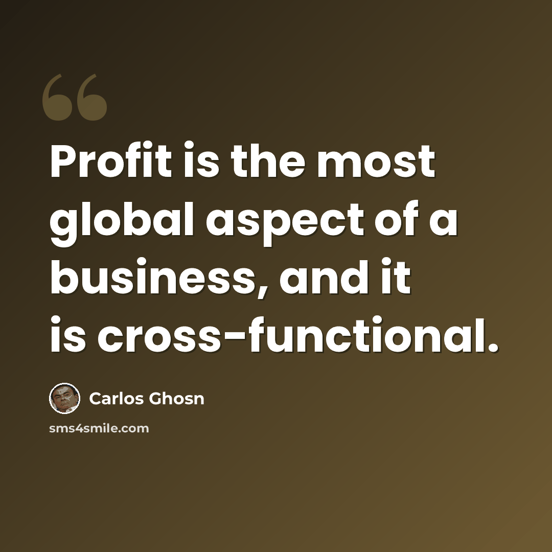 “Profit is the most global aspect of a business, and it is cross-functional.” quote by Carlos Ghosn