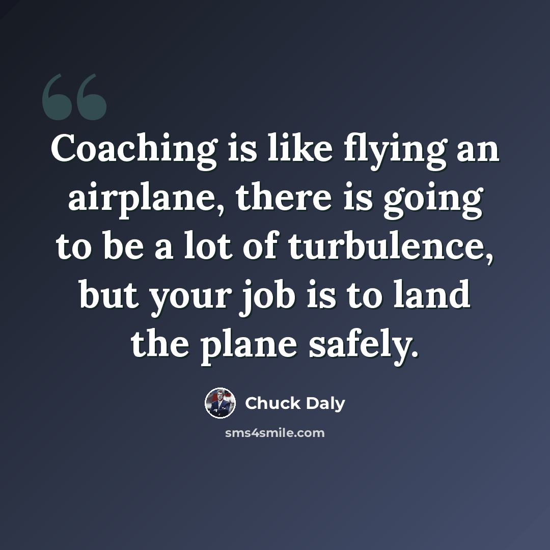 “Coaching is like flying an airplane, there is going to be a lot of turbulence, but your job is to land the plane safely.” quote by Chuck Daly
