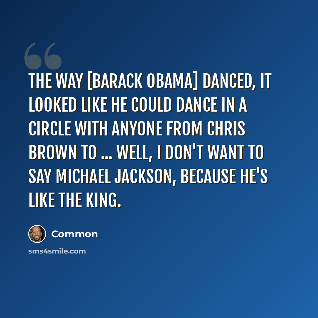 “The way [Barack Obama] danced, it looked like he could dance in a circle with anyone from Chris Brown to ... well, I don't want to say Michael Jackson, because he's like the king.” quote by Common