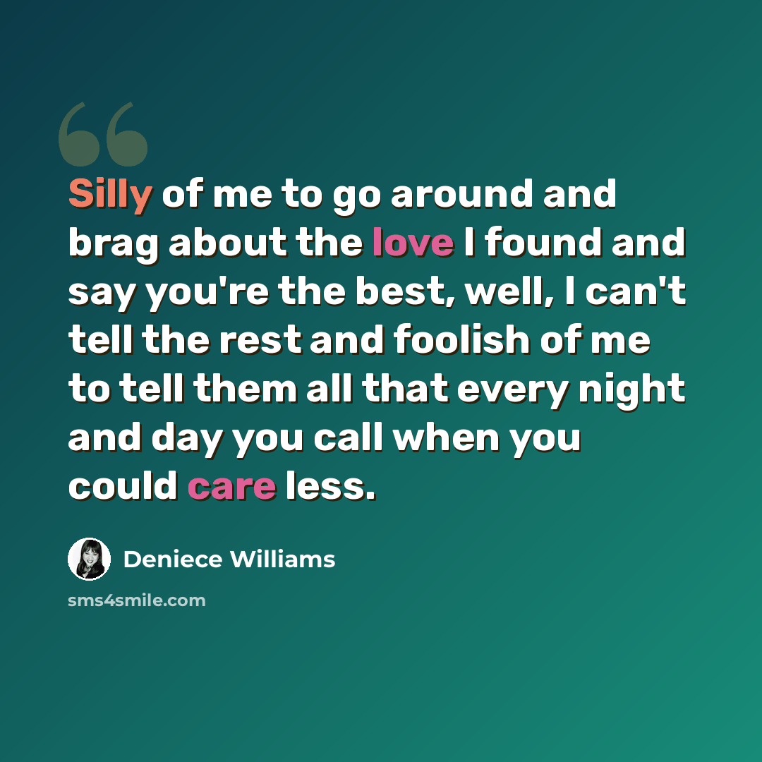 “Silly of me to go around and brag about the love I found and say you're the best, well, I can't tell the rest and foolish of me to tell them all that every night and day you call when you could care less.” quote by Deniece Williams
