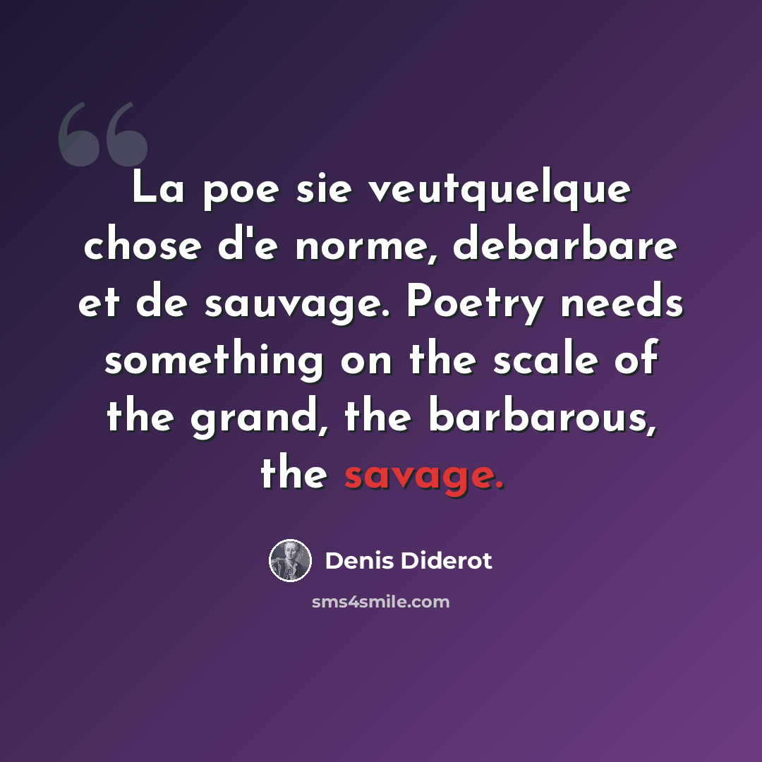 “La poe sie veutquelque chose d'e norme, debarbare et de sauvage. Poetry needs something on the scale of the grand, the barbarous, the savage.” quote by Denis Diderot