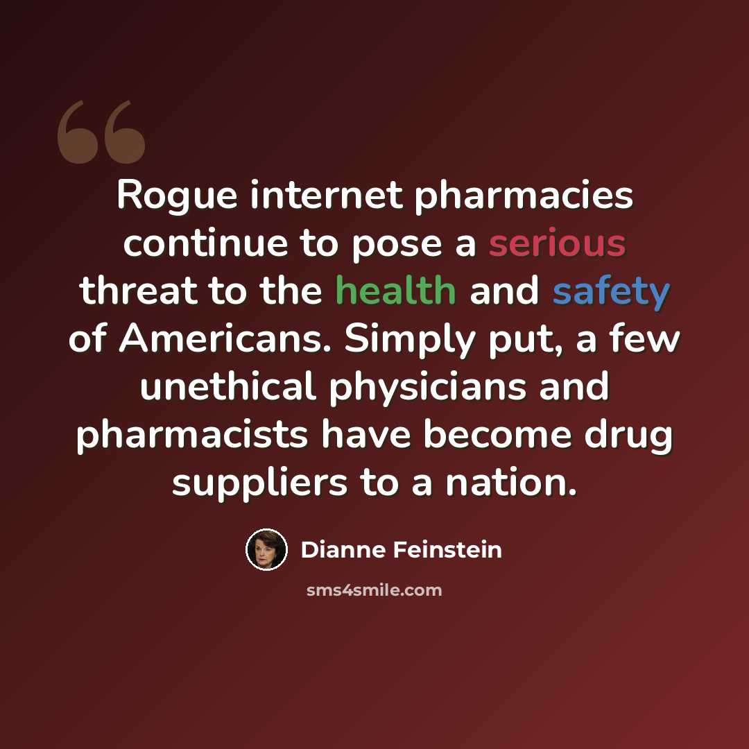 “Rogue internet pharmacies continue to pose a serious threat to the health and safety of Americans. Simply put, a few unethical physicians and pharmacists have become drug suppliers to a nation.” quote by Dianne Feinstein