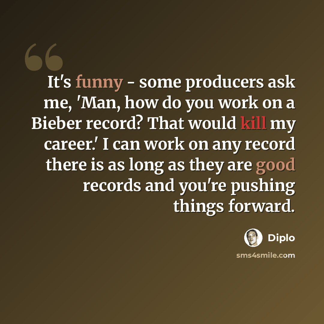 “It's funny - some producers ask me, 'Man, how do you work on a Bieber record? That would kill my career.' I can work on any record there is as long as they are good records and you're pushing things forward.” quote by Diplo