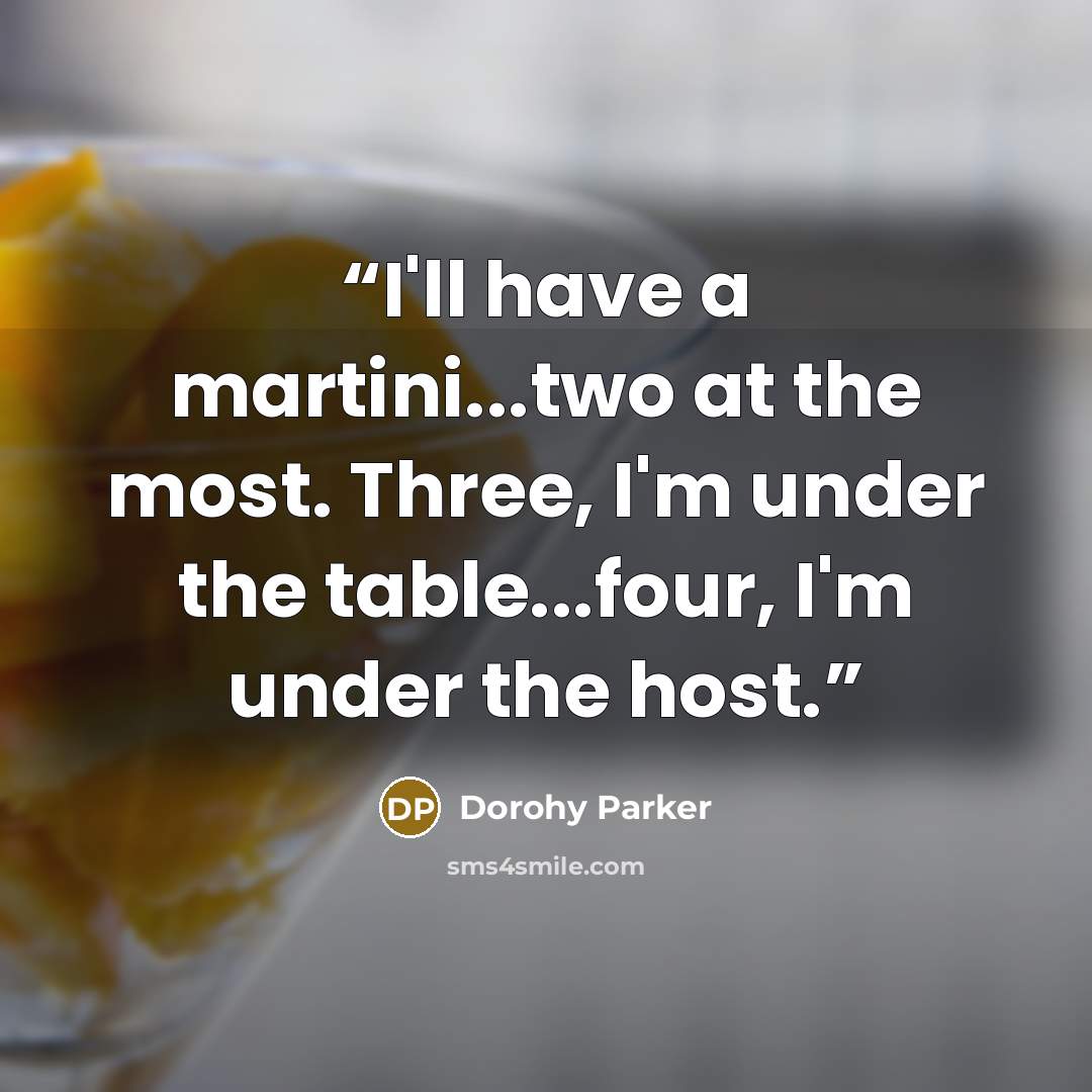 “I'll have a martini...two at the most. Three, I'm under the table...four, I'm under the host.” quote by Dorohy Parker