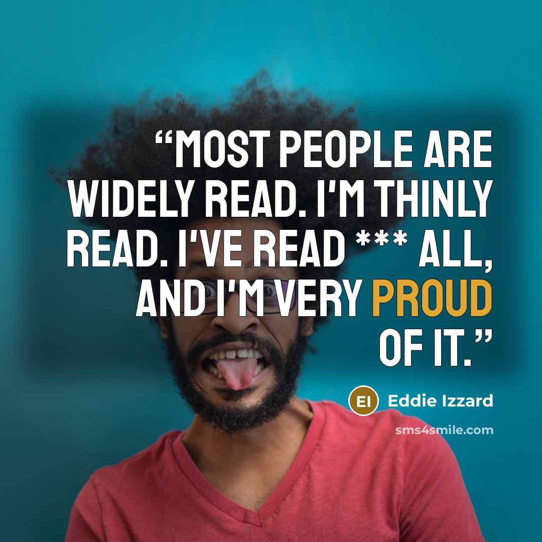 “Most people are widely read. I'm thinly read. I've read *** all, and I'm very proud of it.” quote by Eddie Izzard