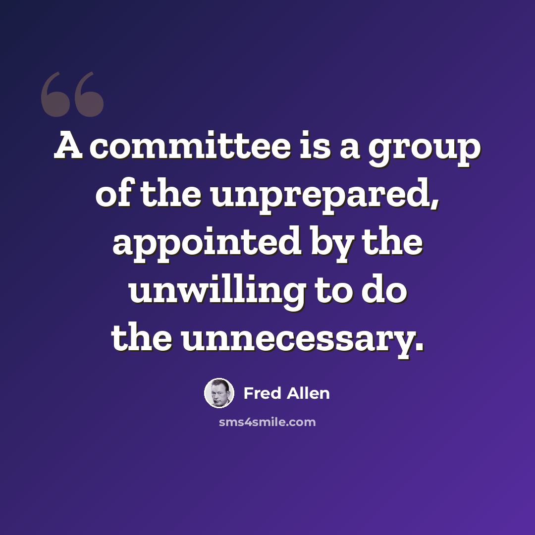 “A committee is a group of the unprepared, appointed by the unwilling to do the unnecessary.” quote by Fred Allen