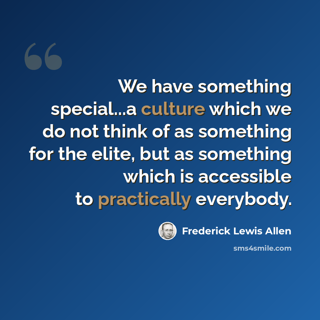 “We have something special...a culture which we do not think of as something for the elite, but as something which is accessible to practically everybody.” quote by Frederick Lewis Allen