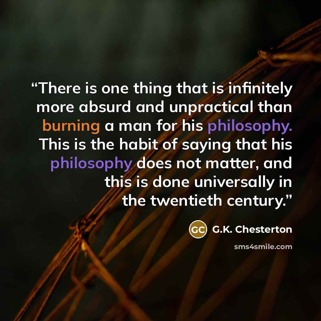 “There is one thing that is infinitely more absurd and unpractical than burning a man for his philosophy. This is the habit of saying that his philosophy does not matter, and this is done universally in the twentieth century.” quote by G.K. Chesterton