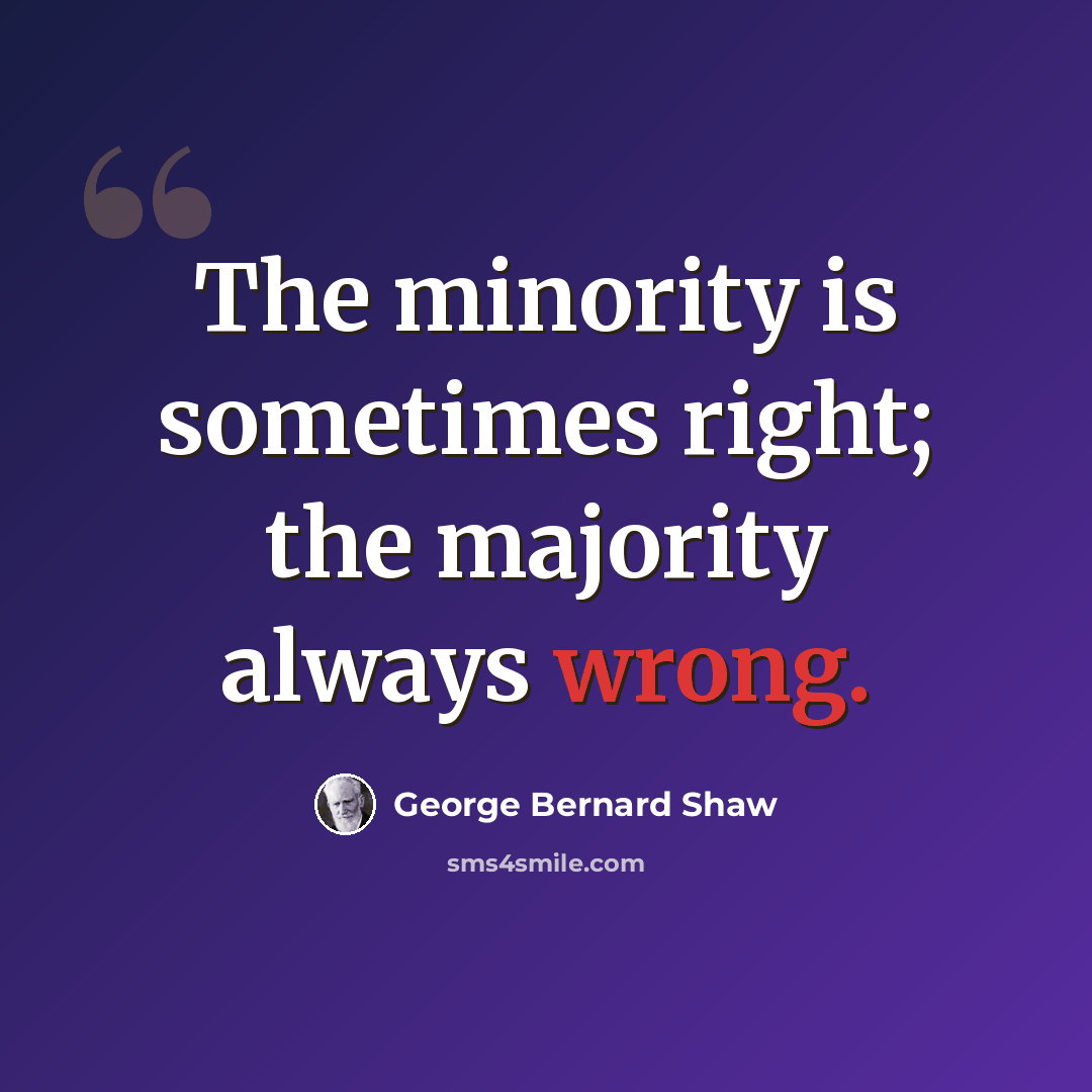 “The minority is sometimes right; the majority always wrong.” quote by George Bernard Shaw