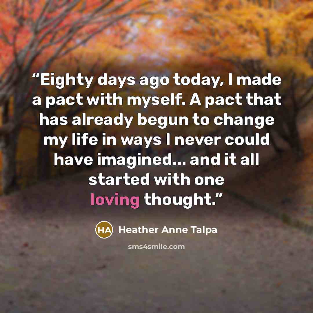 “Eighty days ago today, I made a pact with myself. A pact that has already begun to change my life in ways I never could have imagined... and it all started with one loving thought.” quote by Heather Anne Talpa