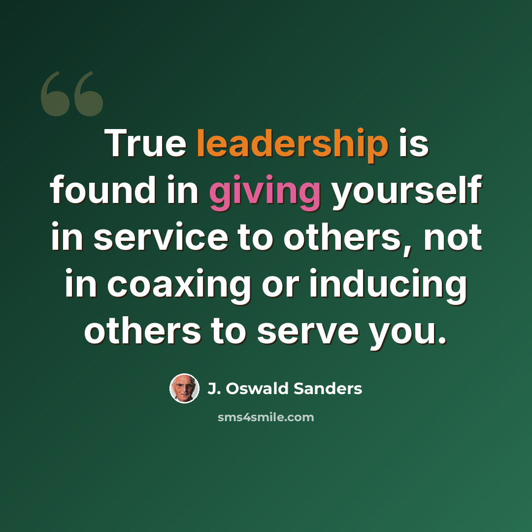 “True leadership is found in giving yourself in service to others, not in coaxing or inducing others to serve you.” quote by J. Oswald Sanders