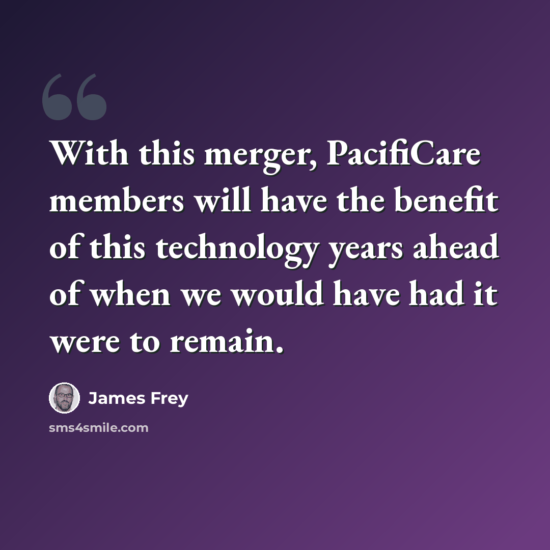 “With this merger, PacifiCare members will have the benefit of this technology years ahead of when we would have had it were to remain.” quote by James Frey