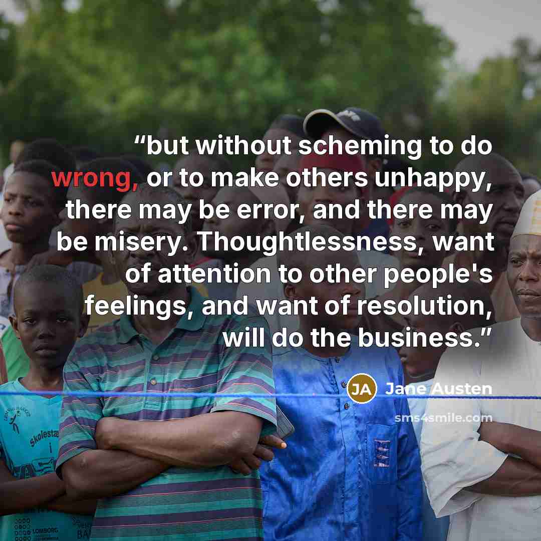 “but without scheming to do wrong, or to make others unhappy, there may be error, and there may be misery. Thoughtlessness, want of attention to other people's feelings, and want of resolution, will do the business.” quote by Jane Austen
