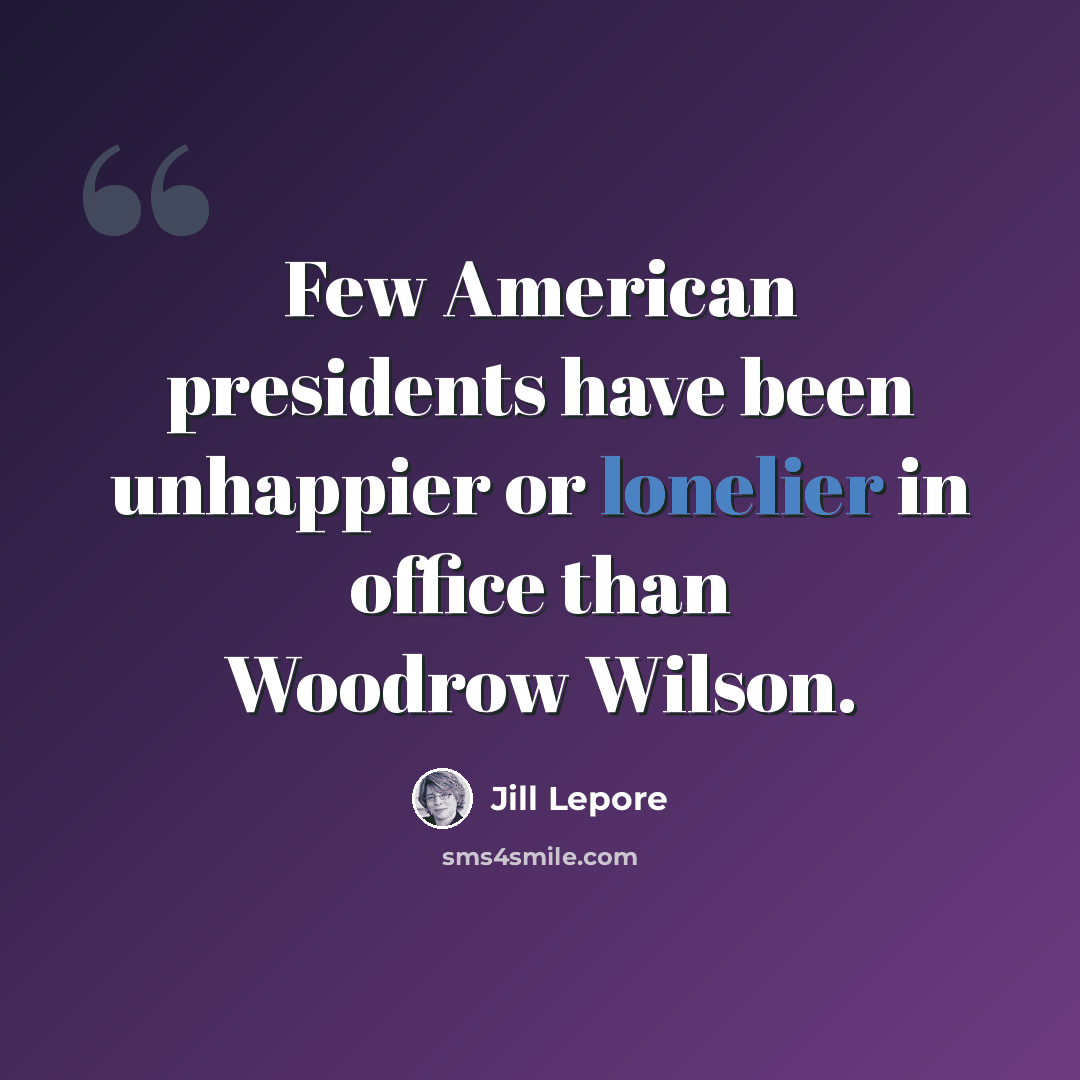 “Few American presidents have been unhappier or lonelier in office than Woodrow Wilson.” quote by Jill Lepore