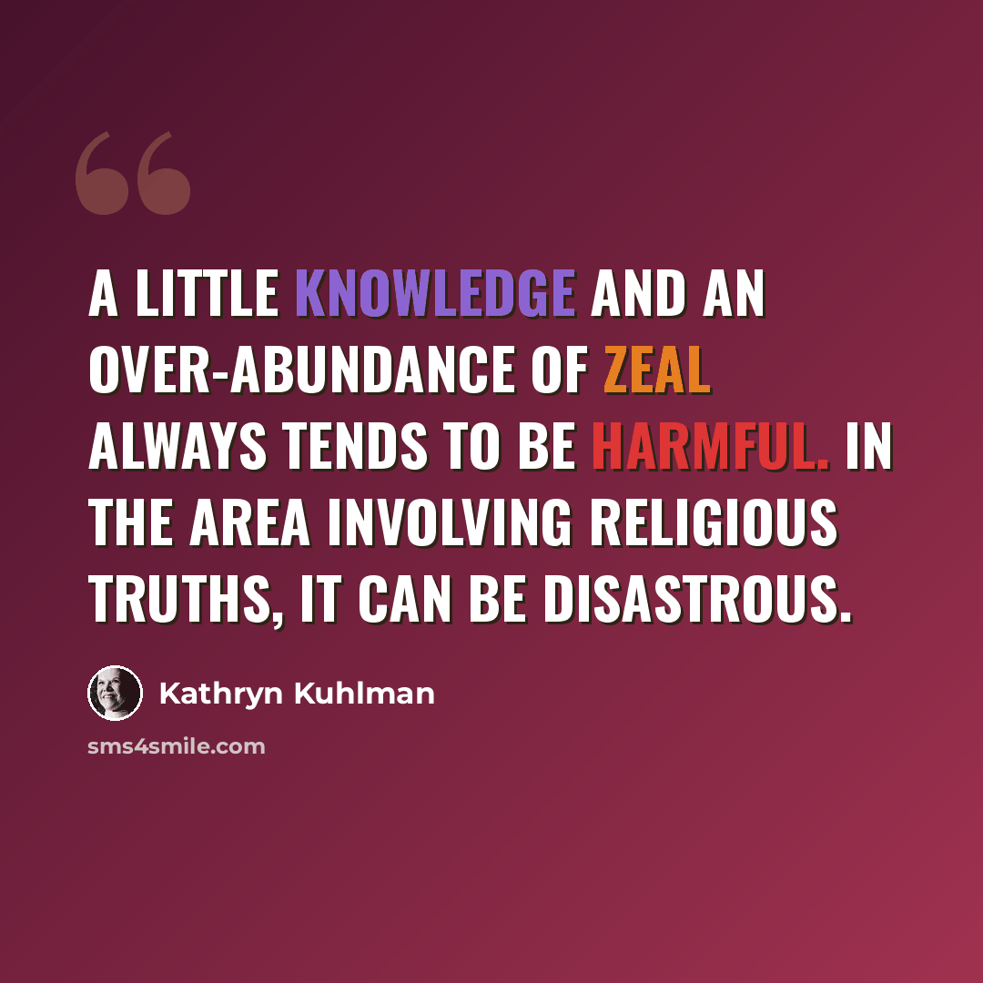 “A little knowledge and an over-abundance of zeal always tends to be harmful. In the area involving religious truths, it can be disastrous.” quote by Kathryn Kuhlman