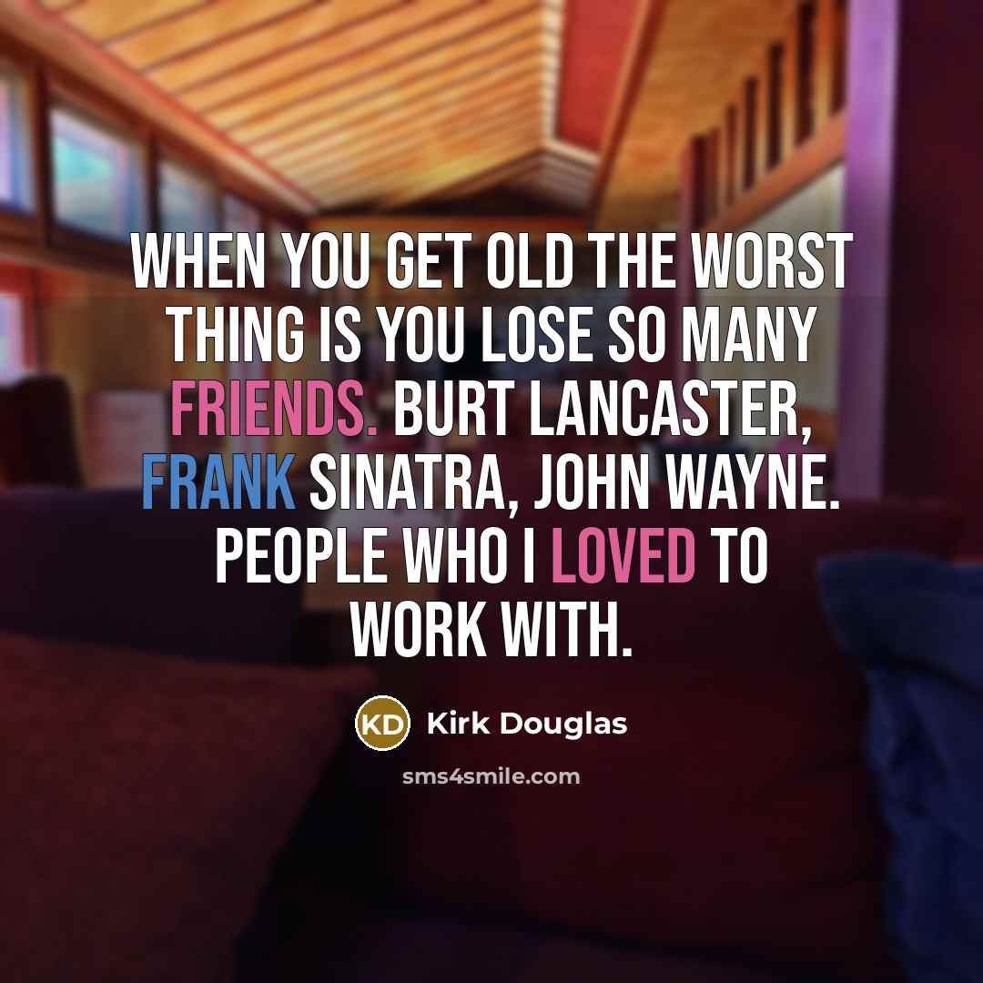 “When you get old the worst thing is you lose so many friends. Burt Lancaster, Frank Sinatra, John Wayne. People who I loved to work with.” quote by Kirk Douglas