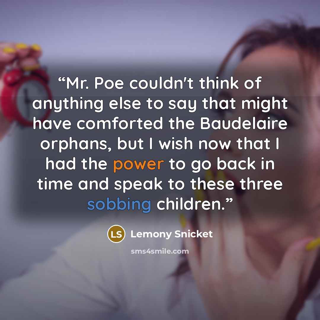 “Mr. Poe couldn't think of anything else to say that might have comforted the Baudelaire orphans, but I wish now that I had the power to go back in time and speak to these three sobbing children.” quote by Lemony Snicket