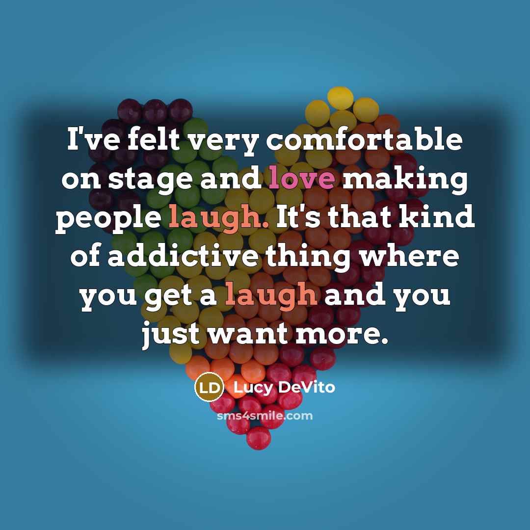 “I've felt very comfortable on stage and love making people laugh. It's that kind of addictive thing where you get a laugh and you just want more.” quote by Lucy DeVito