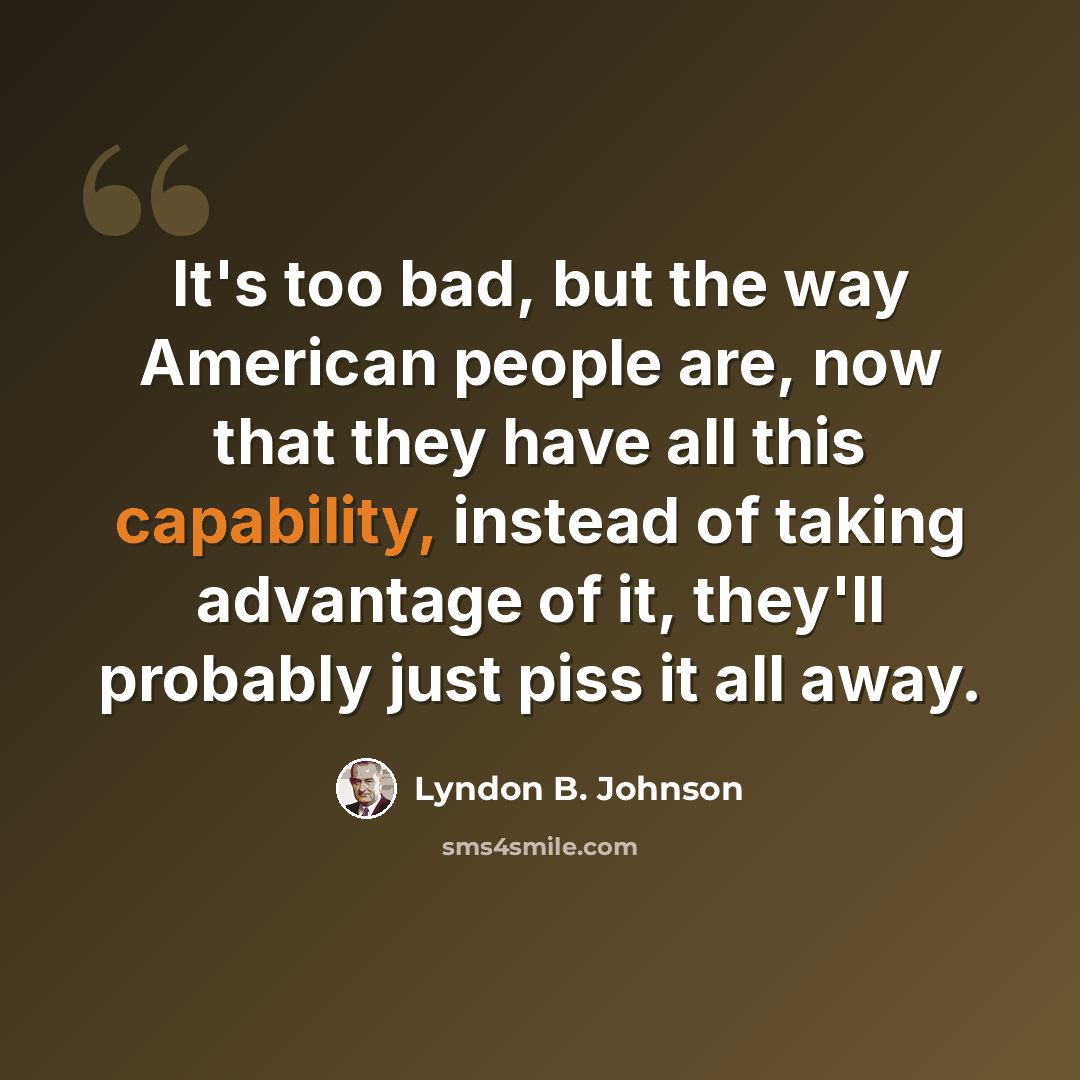 “It's too bad, but the way American people are, now that they have all this capability, instead of taking advantage of it, they'll probably just piss it all away.” quote by Lyndon B. Johnson