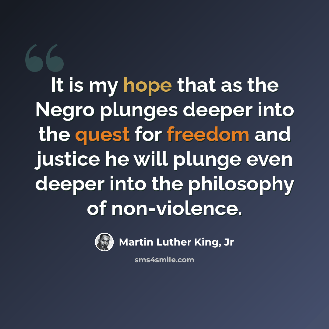 “It is my hope that as the Negro plunges deeper into the quest for freedom and justice he will plunge even deeper into the philosophy of non-violence.” quote by Martin Luther King, Jr